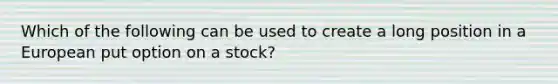 Which of the following can be used to create a long position in a European put option on a stock?