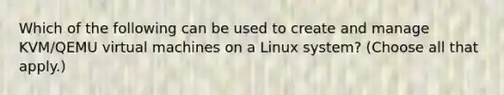 Which of the following can be used to create and manage KVM/QEMU virtual machines on a Linux system? (Choose all that apply.)