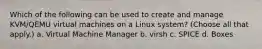 Which of the following can be used to create and manage KVM/QEMU virtual machines on a Linux system? (Choose all that apply.) a. Virtual Machine Manager b. virsh c. SPICE d. Boxes