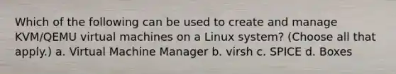 Which of the following can be used to create and manage KVM/QEMU virtual machines on a Linux system? (Choose all that apply.) a. Virtual Machine Manager b. virsh c. SPICE d. Boxes