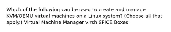 Which of the following can be used to create and manage KVM/QEMU virtual machines on a Linux system? (Choose all that apply.) Virtual Machine Manager virsh SPICE Boxes