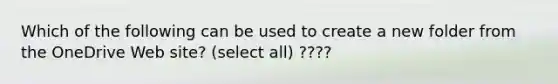 Which of the following can be used to create a new folder from the OneDrive Web site? (select all) ????