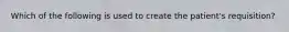 Which of the following is used to create the patient's requisition?