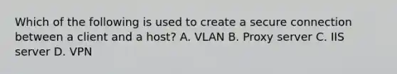 Which of the following is used to create a secure connection between a client and a host? A. VLAN B. Proxy server C. IIS server D. VPN