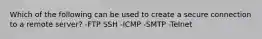 Which of the following can be used to create a secure connection to a remote server? -FTP SSH -ICMP -SMTP -Telnet