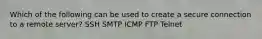 Which of the following can be used to create a secure connection to a remote server? SSH SMTP ICMP FTP Telnet