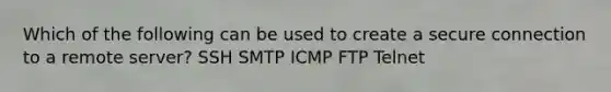 Which of the following can be used to create a secure connection to a remote server? SSH SMTP ICMP FTP Telnet