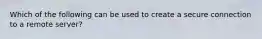 Which of the following can be used to create a secure connection to a remote server?