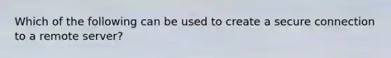 Which of the following can be used to create a secure connection to a remote server?