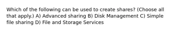 Which of the following can be used to create shares? (Choose all that apply.) A) Advanced sharing B) Disk Management C) Simple file sharing D) File and Storage Services