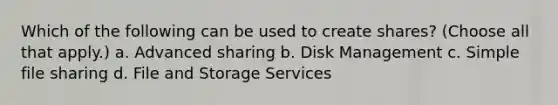 Which of the following can be used to create shares? (Choose all that apply.) a. Advanced sharing b. Disk Management c. Simple file sharing d. File and Storage Services