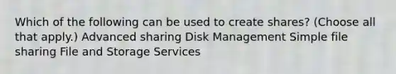 Which of the following can be used to create shares? (Choose all that apply.) Advanced sharing Disk Management Simple file sharing File and Storage Services