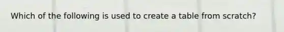 Which of the following is used to create a table from scratch?