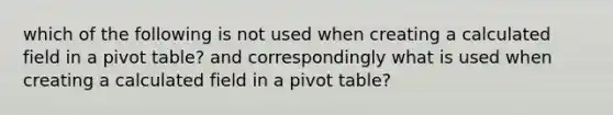 which of the following is not used when creating a calculated field in a pivot table? and correspondingly what is used when creating a calculated field in a pivot table?