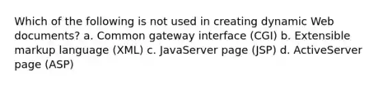 Which of the following is not used in creating dynamic Web documents? a. Common gateway interface (CGI) b. Extensible markup language (XML) c. JavaServer page (JSP) d. ActiveServer page (ASP)