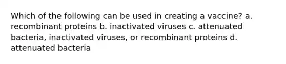 Which of the following can be used in creating a vaccine? a. recombinant proteins b. inactivated viruses c. attenuated bacteria, inactivated viruses, or recombinant proteins d. attenuated bacteria