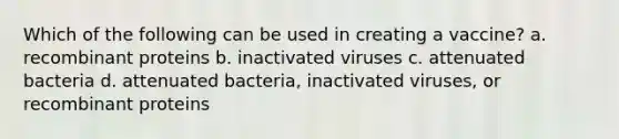 Which of the following can be used in creating a vaccine? a. recombinant proteins b. inactivated viruses c. attenuated bacteria d. attenuated bacteria, inactivated viruses, or recombinant proteins