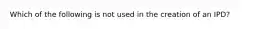 Which of the following is not used in the creation of an IPD?