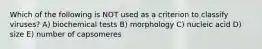 Which of the following is NOT used as a criterion to classify viruses? A) biochemical tests B) morphology C) nucleic acid D) size E) number of capsomeres