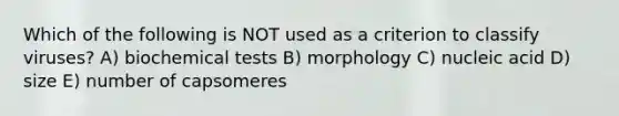 Which of the following is NOT used as a criterion to classify viruses? A) biochemical tests B) morphology C) nucleic acid D) size E) number of capsomeres