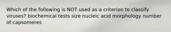 Which of the following is NOT used as a criterion to classify viruses? biochemical tests size nucleic acid morphology number of capsomeres