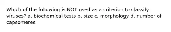 Which of the following is NOT used as a criterion to classify viruses? a. biochemical tests b. size c. morphology d. number of capsomeres