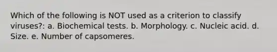 Which of the following is NOT used as a criterion to classify viruses?: a. Biochemical tests. b. Morphology. c. Nucleic acid. d. Size. e. Number of capsomeres.