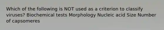 Which of the following is NOT used as a criterion to classify viruses? Biochemical tests Morphology Nucleic acid Size Number of capsomeres