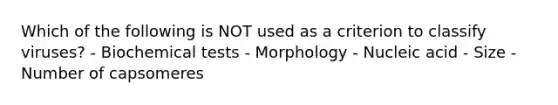 Which of the following is NOT used as a criterion to classify viruses? - Biochemical tests - Morphology - Nucleic acid - Size - Number of capsomeres