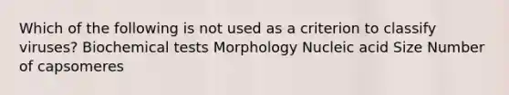 Which of the following is not used as a criterion to classify viruses? Biochemical tests Morphology Nucleic acid Size Number of capsomeres