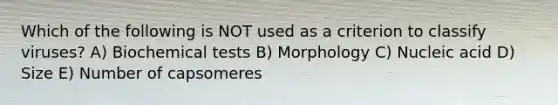 Which of the following is NOT used as a criterion to classify viruses? A) Biochemical tests B) Morphology C) Nucleic acid D) Size E) Number of capsomeres