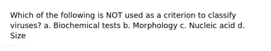 Which of the following is NOT used as a criterion to classify viruses? a. Biochemical tests b. Morphology c. Nucleic acid d. Size