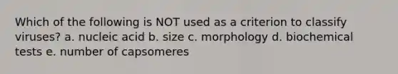 Which of the following is NOT used as a criterion to classify viruses? a. nucleic acid b. size c. morphology d. biochemical tests e. number of capsomeres