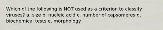 Which of the following is NOT used as a criterion to classify viruses? a. size b. nucleic acid c. number of capsomeres d. biochemical tests e. morphology