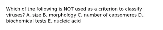 Which of the following is NOT used as a criterion to classify viruses? A. size B. morphology C. number of capsomeres D. biochemical tests E. nucleic acid