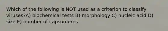 Which of the following is NOT used as a criterion to classify viruses?A) biochemical tests B) morphology C) nucleic acid D) size E) number of capsomeres