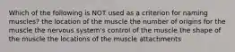 Which of the following is NOT used as a criterion for naming muscles? the location of the muscle the number of origins for the muscle the nervous system's control of the muscle the shape of the muscle the locations of the muscle attachments