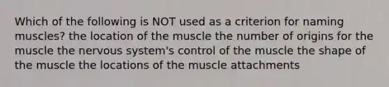 Which of the following is NOT used as a criterion for naming muscles? the location of the muscle the number of origins for the muscle the nervous system's control of the muscle the shape of the muscle the locations of the muscle attachments