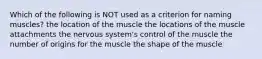 Which of the following is NOT used as a criterion for naming muscles? the location of the muscle the locations of the muscle attachments the nervous system's control of the muscle the number of origins for the muscle the shape of the muscle