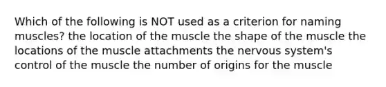 Which of the following is NOT used as a criterion for naming muscles? the location of the muscle the shape of the muscle the locations of the muscle attachments the <a href='https://www.questionai.com/knowledge/kThdVqrsqy-nervous-system' class='anchor-knowledge'>nervous system</a>'s control of the muscle the number of origins for the muscle