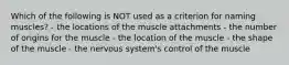 Which of the following is NOT used as a criterion for naming muscles? - the locations of the muscle attachments - the number of origins for the muscle - the location of the muscle - the shape of the muscle - the nervous system's control of the muscle