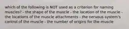 which of the following is NOT used as a criterion for naming muscles? - the shape of the muscle - the location of the muscle - the locations of the muscle attachments - the nervous system's control of the muscle - the number of origins for the muscle