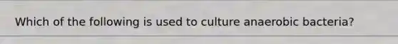 Which of the following is used to culture anaerobic bacteria?