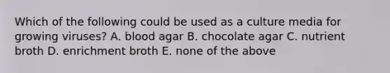 Which of the following could be used as a culture media for growing viruses? A. blood agar B. chocolate agar C. nutrient broth D. enrichment broth E. none of the above