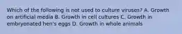 Which of the following is not used to culture viruses? A. Growth on artificial media B. Growth in cell cultures C. Growth in embryonated hen's eggs D. Growth in whole animals