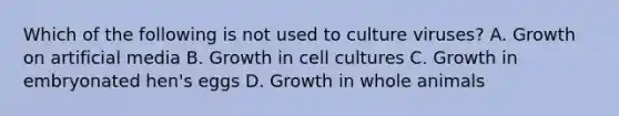 Which of the following is not used to culture viruses? A. Growth on artificial media B. Growth in cell cultures C. Growth in embryonated hen's eggs D. Growth in whole animals