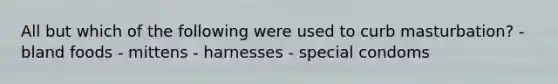 All but which of the following were used to curb masturbation? - bland foods - mittens - harnesses - special condoms