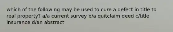 which of the following may be used to cure a defect in title to real property? a/a current survey b/a quitclaim deed c/title insurance d/an abstract