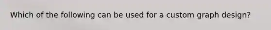 Which of the following can be used for a custom graph design?