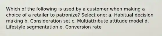 Which of the following is used by a customer when making a choice of a retailer to patronize? Select one: a. Habitual <a href='https://www.questionai.com/knowledge/kuI1pP196d-decision-making' class='anchor-knowledge'>decision making</a> b. Consideration set c. Multiattribute attitude model d. Lifestyle segmentation e. Conversion rate